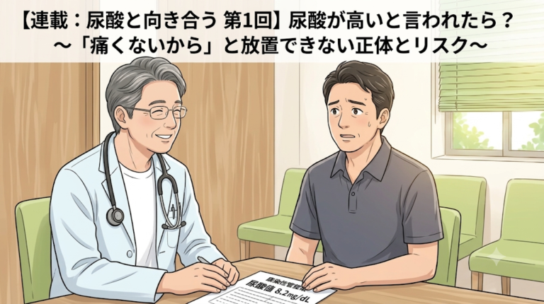 【連載：尿酸と向き合う 第1回】尿酸が高いと言われたら？〜「痛くないから」と放置できない正体とリスク〜